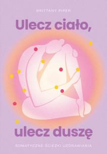 Ulecz ciało, ulecz duszę. Somatyczne ścieżki uzdrawiania. Autor: Brittany Piper. Multiszop.pl Okładka książki Ulecz ciało, ulecz duszę. Somatyczne ścieżki uzdrawiania
