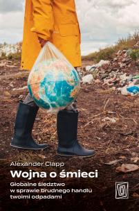 Wojna o śmieci. Globalne śledztwo w sprawie brudnego handlu twoimi odpadami. Autor: Alexander Clapp. Multiszop.pl Okładka książki Wojna o śmieci. Globalne śledztwo w sprawie brudnego handlu twoimi odpadami