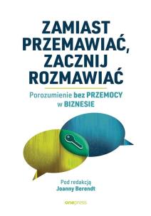 Zamiast przemawiać, zacznij rozmawiać. Porozumienie bez Przemocy w biznesie. Autor: praca zbiorowa pod redakcją Joanny Berendt. Multiszop.pl Okładka książki Zamiast przemawiać, zacznij rozmawiać. Porozumienie bez Przemocy w biznesie