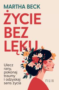 Życie bez lęku. Ulecz rany, poznaj siebie i odzyskaj sens życia. Autor: Beck Martha. Multiszop.pl Okładka książki Życie bez lęku. Ulecz rany, poznaj siebie i odzyskaj sens życia