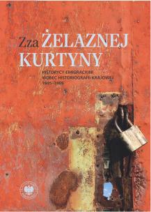 Okładka książki Zza żelaznej kurtyny. Historycy emigracyjni wobec historiografii krajowej (1945–1989)