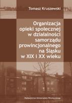 Okładka książki Organizacja opieki społecznej w działalności samorządu prowincjonalnego na Śląsku w XIX i XX wieku