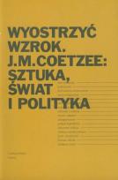 Okładka książki Wyostrzyć wzrok J.M. Coetzee: Sztuka, świat i polityka