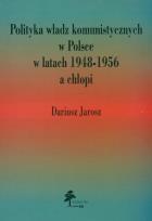 Okładka książki Polityka władz komunistycznych w Polsce w latach 1948 - 1956 a chłopi
