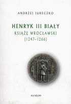 Okładka książki Henryk III Biały Książę Wrocławski 1247-1266