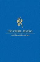 Okładka książki Do Ciebie Matko. Modlitewnik maryjny