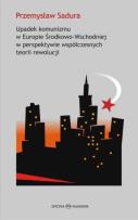 Okładka książki Upadek komunizmu w Europie Środkowo-Wschodniej  w perspektywie współczesnych teorii rewolucji