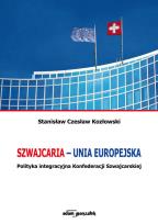 Okładka książki Szwajcaria - Unia Europejska. Polityka integracyjna Konfederacji Szwajcarskiej