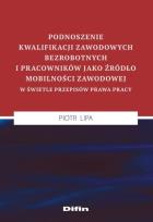 Okładka książki Podnoszenie kwalifikacji zawodowych bezrobotnych i pracowników jako źródło mobilności zawodowej w świetle przepisów prawa pracy