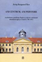 Okładka książki Ani centrum ani peryferie Architektura pruskiego Śląska w okresie autonomii administracyjnej w latach 1740-1815