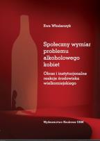 Okładka książki Społeczny wymiar problemu alkoholowego kobiet. Obraz i instytucjonalne reakcje środowiska wielkomiej