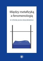 Okładka książki Między metafizyką a fenomenologią. W stronę Jacka Migasińskiego