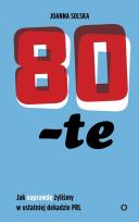 Okładka książki 80-TE JAK NAPRAWDĘ ŻYLIŚMY W OSTATNIEJ DEKADZIE PRL
