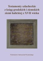 Okładka książki Testamenty szlacheckie z ksiąg grodzkich i ziemskich ziemi halickiej z XVII wieku