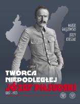 Okładka książki Twórca Niepodległej Józef Piłsudski 1867-1935