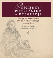 Okładka książki POMIĘDZY POWSTANIEM A EMIGRACJĄ PODGÓRSKI SZKICOWNIK PIOTRA MICHAŁOWSKIEGO Z ROKU 1832