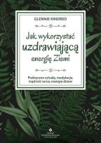 Okładka książki Jak wykorzystać uzdrawiającą energię ziemi. Praktyczne rytuały, medytacje, mądrość serca, energia drzew