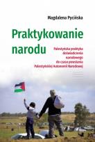 Okładka książki Praktykowanie narodu. Palestyńska praktyka doświadczenia narodowego do czasu powstania Palestyńskiej Autonomii Narodowej