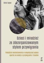 Okładka książki Dzieci i młodzież ze zdezorganizowanym stylem przywiązania Podejście mentalizowania w empatycznej opiece opartej na wiedzy o przywiązaniu i traumie