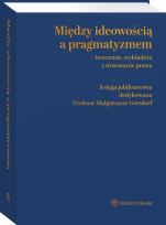 Okładka książki Między ideowością a pragmatyzmem - tworzenie, wykładnia i stosowanie prawa. Księga Jubileuszowa dedykowana Profesor Małgorzacie Gersdorf