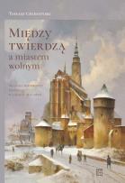 Okładka książki Między twierdzą a miastem wolnym. Miasto i mieszkańcy Świdnicy w latach 1815-1870