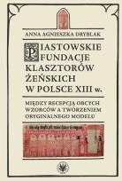Okładka książki Piastowskie fundacje klasztorów żeńskich w Polsce XIII w. Między recepcją obcych wzorców