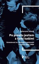 Okładka książki Po prostu jestem z tymi ludźmi. Działalność ks. Jerzego Popiełuszki w latach 1980-1984