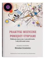 Okładka książki Praktyki muzyczne pomiędzy utopiami. Edukacja muzyczna w poszukiwaniu i odzyskiwaniu sensu