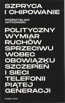 Okładka książki Szpryca i chipowanie Polityczny wymiar ruchów sprzeciwu wobec obowiązku szczepień i sieci telefonii piątej generacji