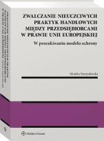 Okładka książki Zwalczanie nieuczciwych praktyk handlowych między przedsiębiorcami w prawie Unii Europejskiej. W poszukiwaniu modelu ochrony