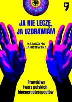 Okładka książki Ja nie leczę, ja uzdrawiam. Prawdziwa twarz polskich bioenergoterapeutów
