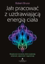 Okładka książki Jak pracować z uzdrawiającą energią ciała. Bezpieczne ćwiczenia, które wspierają witalność, odporność i regenerację