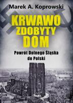 Okładka książki Krwawo zdobyty dom. Powrót Dolnego Śląska do Polski