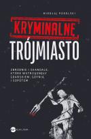 Okładka książki Kryminalne Trójmiasto. Zbrodnie i skandale, które wstrząsnęły Gdańskiem, Gdynią i Sopotem